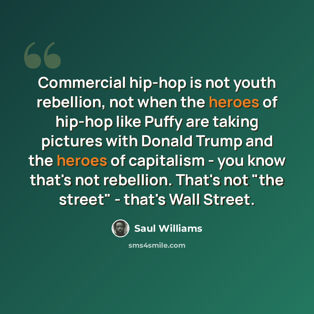 “Сommercial hip-hop is not youth rebellion, not when the heroes of hip-hop like Puffy are taking pictures with Donald Trump and the heroes of capitalism - you know that's not rebellion. That's not "the street" - that's Wall Street.” quote by Saul Williams