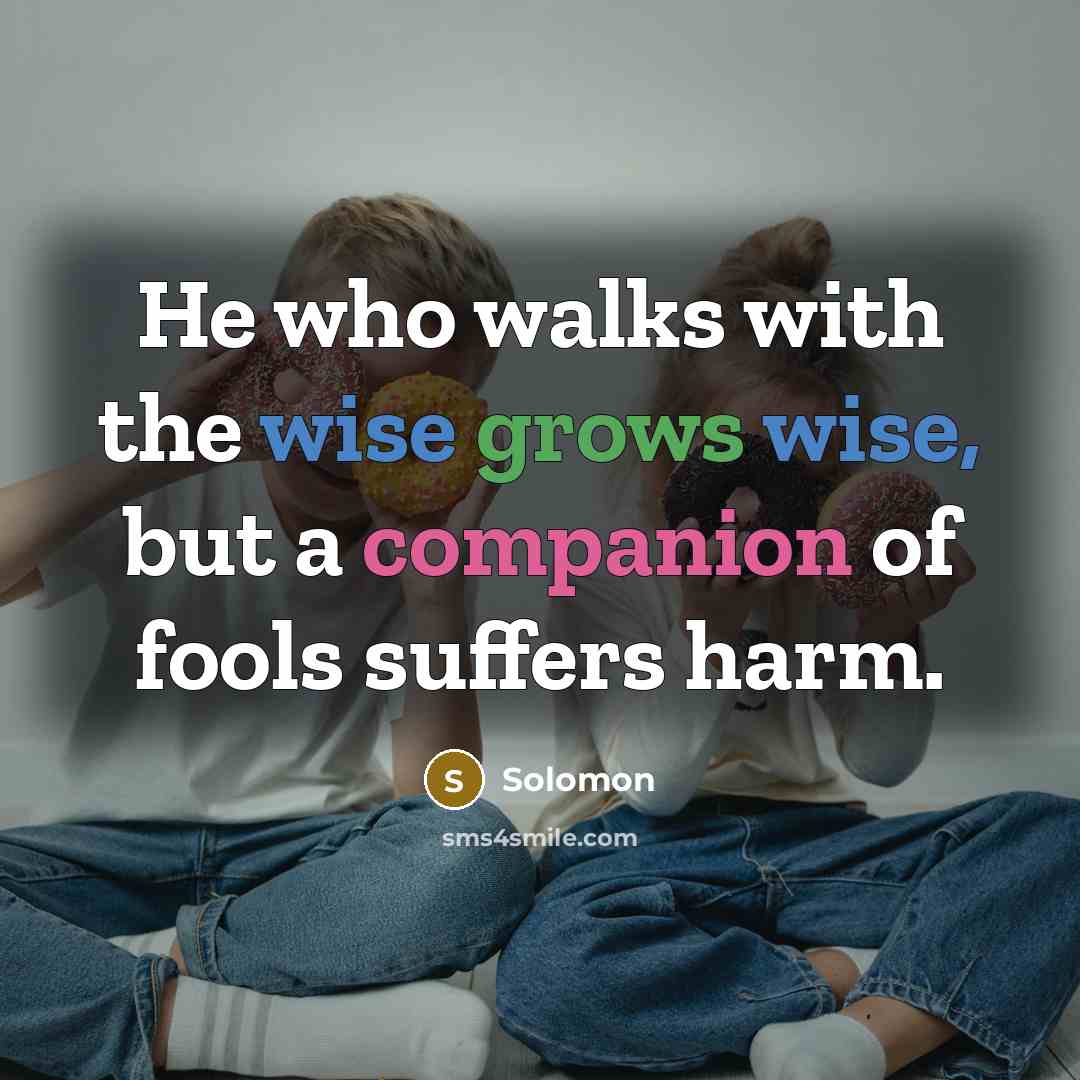 “He who walks with the wise grows wise, but a companion of fools suffers harm.” quote by Solomon