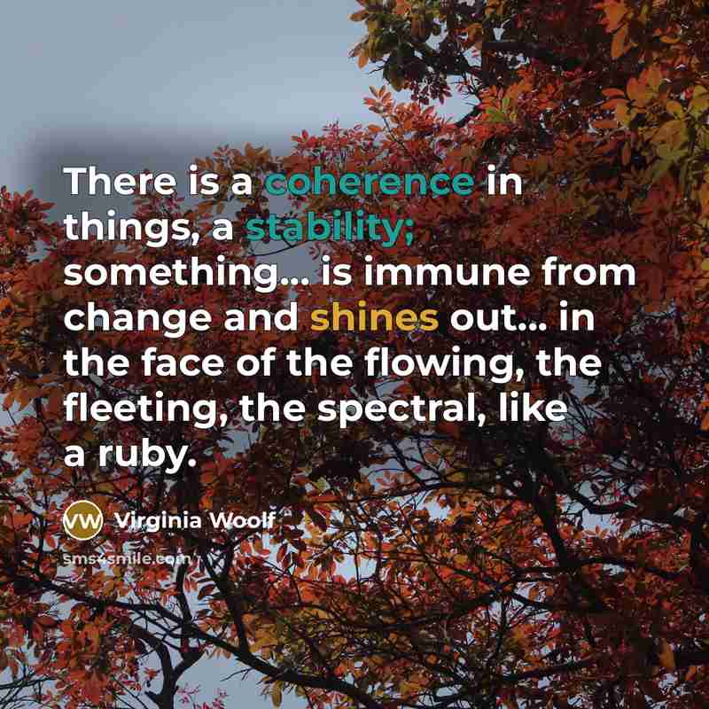 “There is a coherence in things, a stability; something... is immune from change and shines out... in the face of the flowing, the fleeting, the spectral, like a ruby.” quote by Virginia Woolf