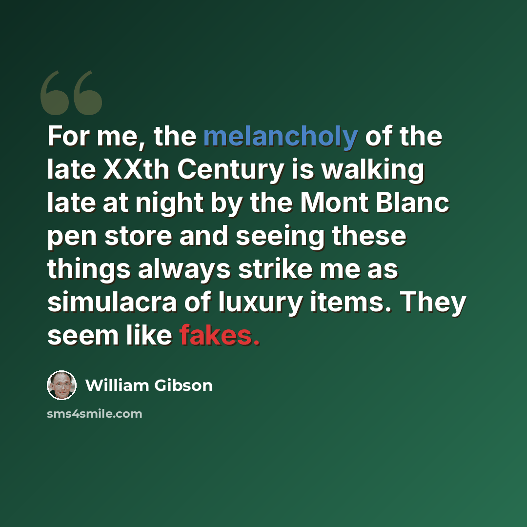 “For me, the melancholy of the late XXth Century is walking late at night by the Mont Blanc pen store and seeing these things always strike me as simulacra of luxury items. They seem like fakes.” quote by William Gibson