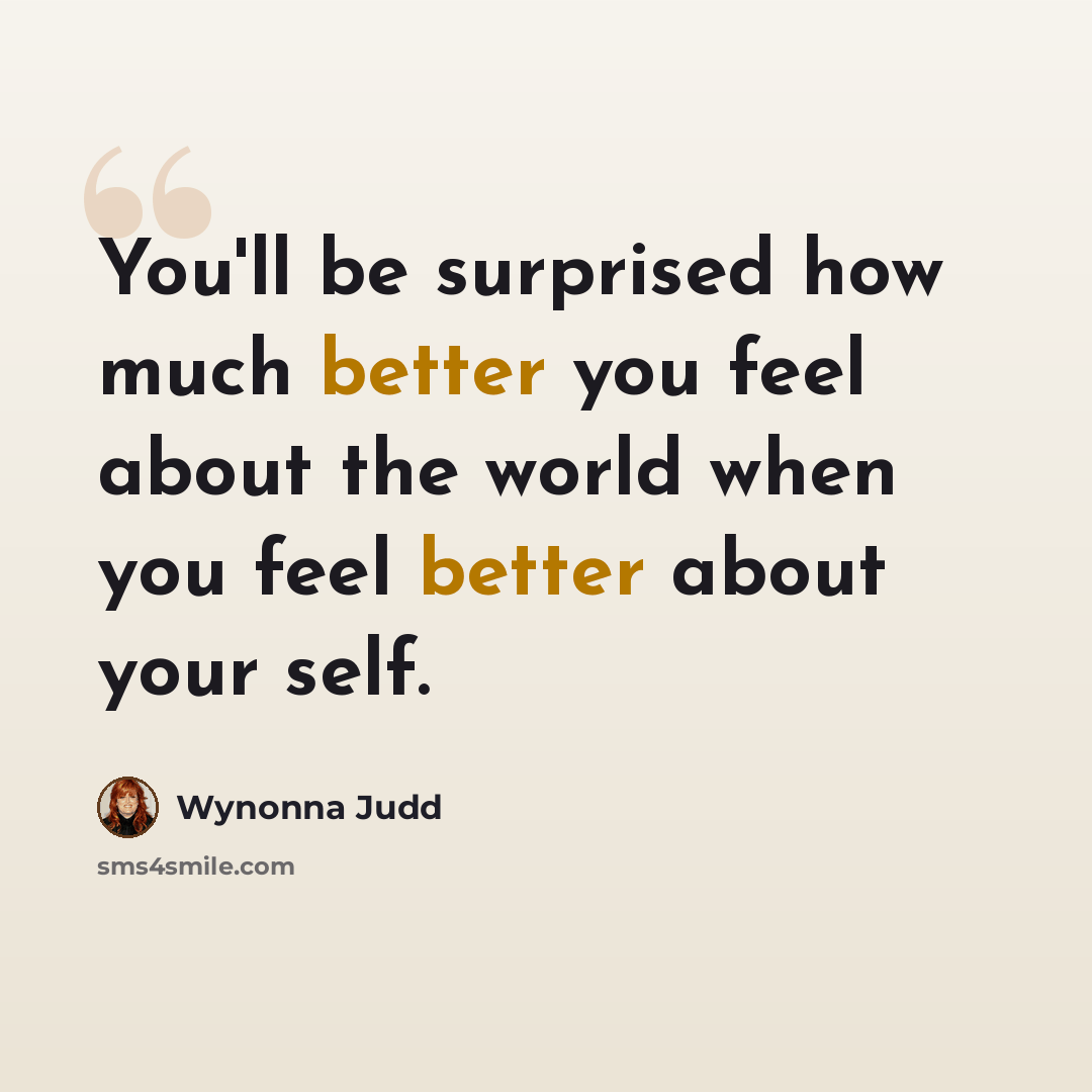 “You'll be surprised how much better you feel about the world when you feel better about your self.” quote by Wynonna Judd