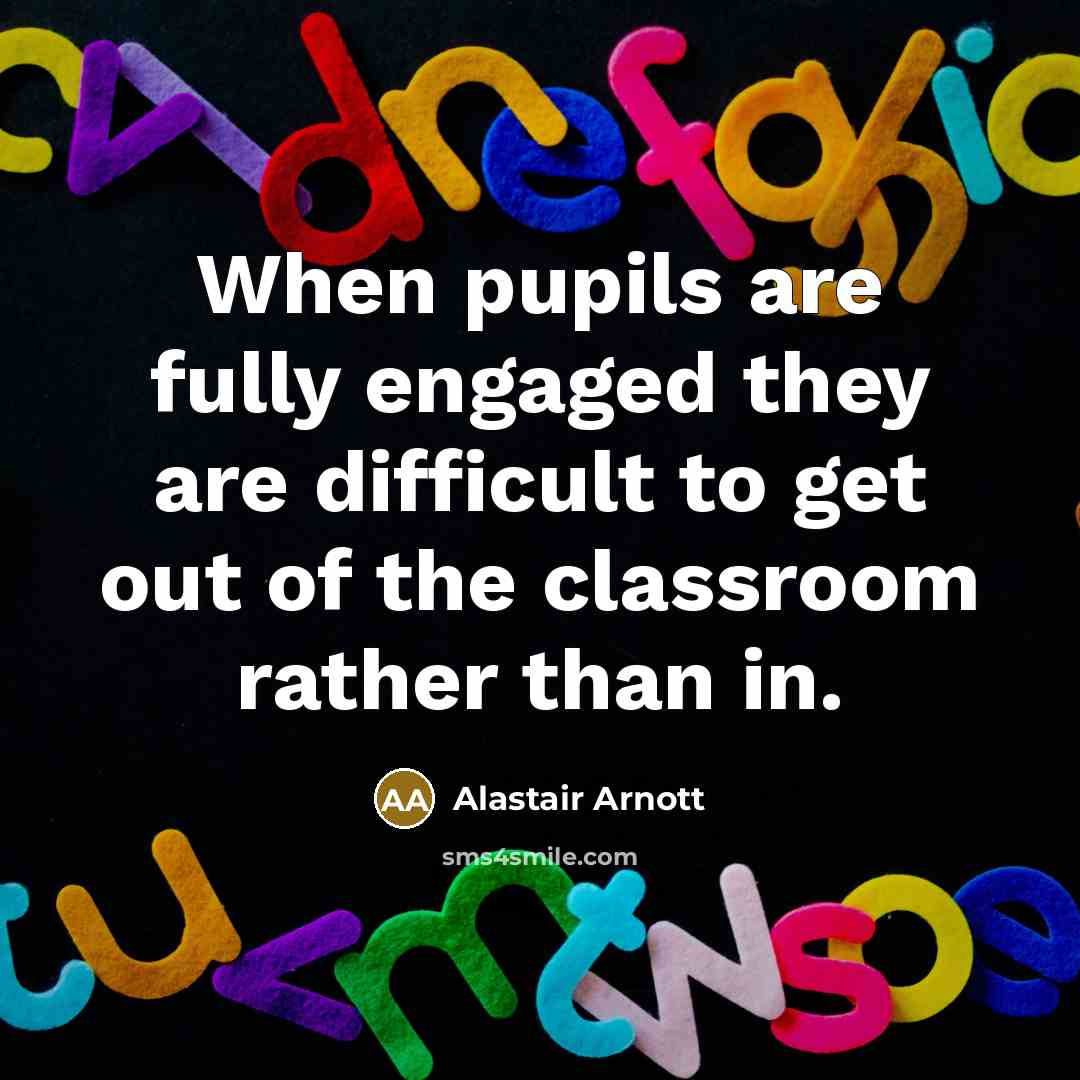 “When pupils are fully engaged they are difficult to get out of the classroom rather than in.” quote by Alastair Arnott