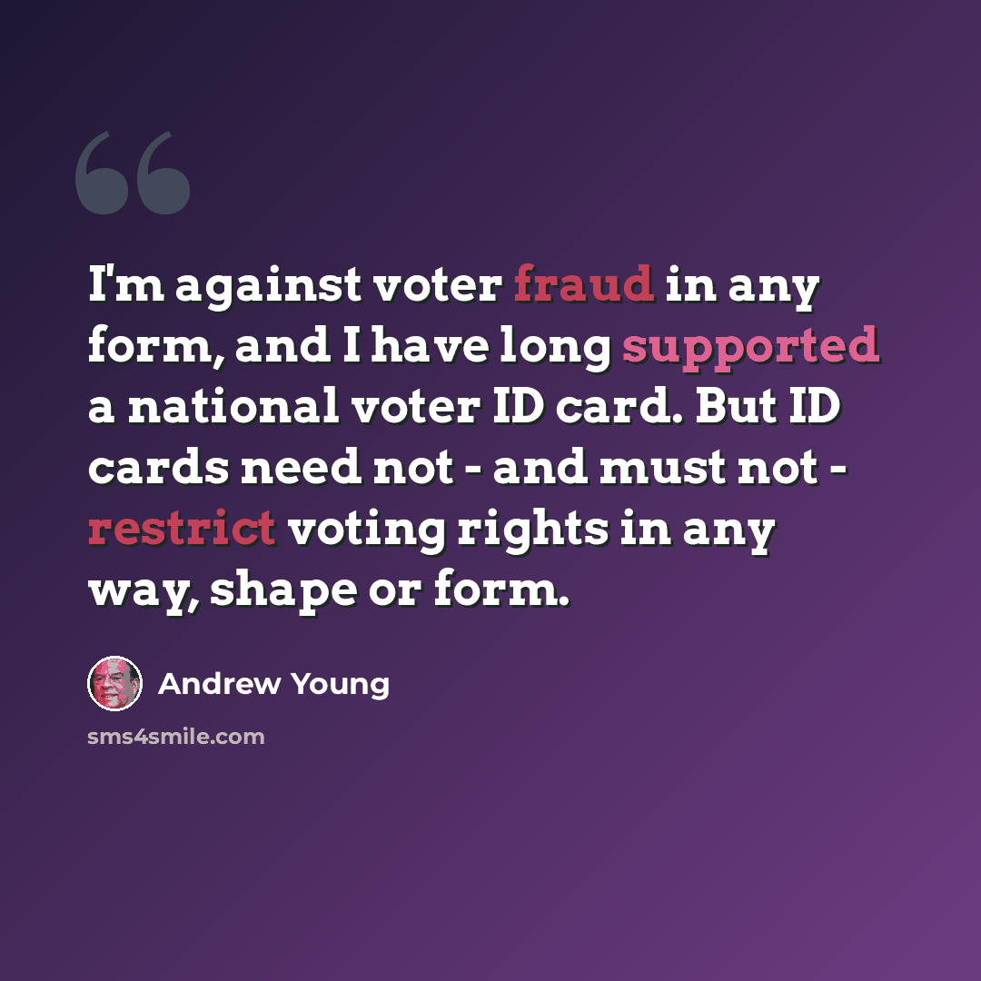 “I'm against voter fraud in any form, and I have long supported a national voter ID card. But ID cards need not - and must not - restrict voting rights in any way, shape or form.” quote by Andrew Young