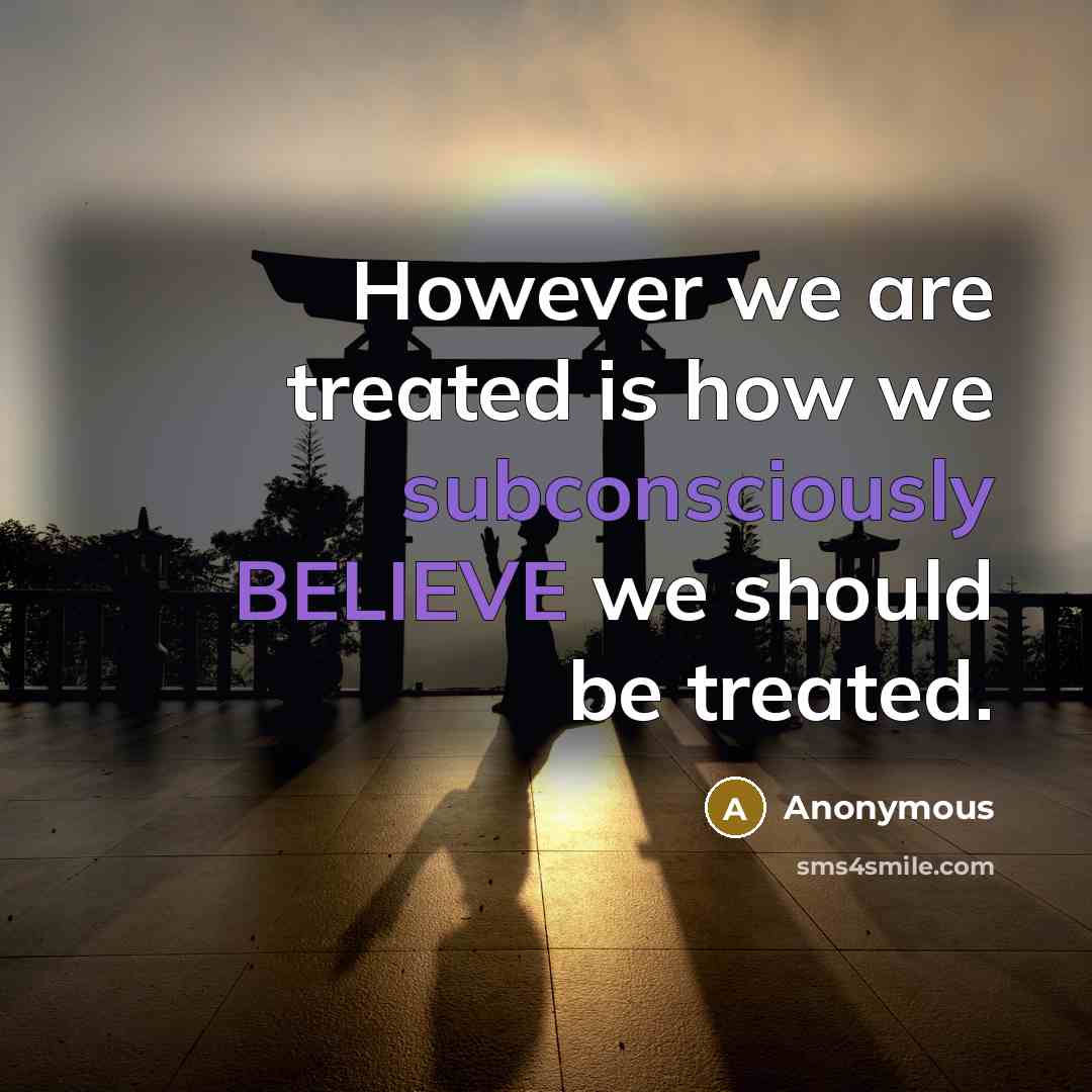 “However we are treated is how we subconsciously BELIEVE we should be treated.” quote by Anonymous