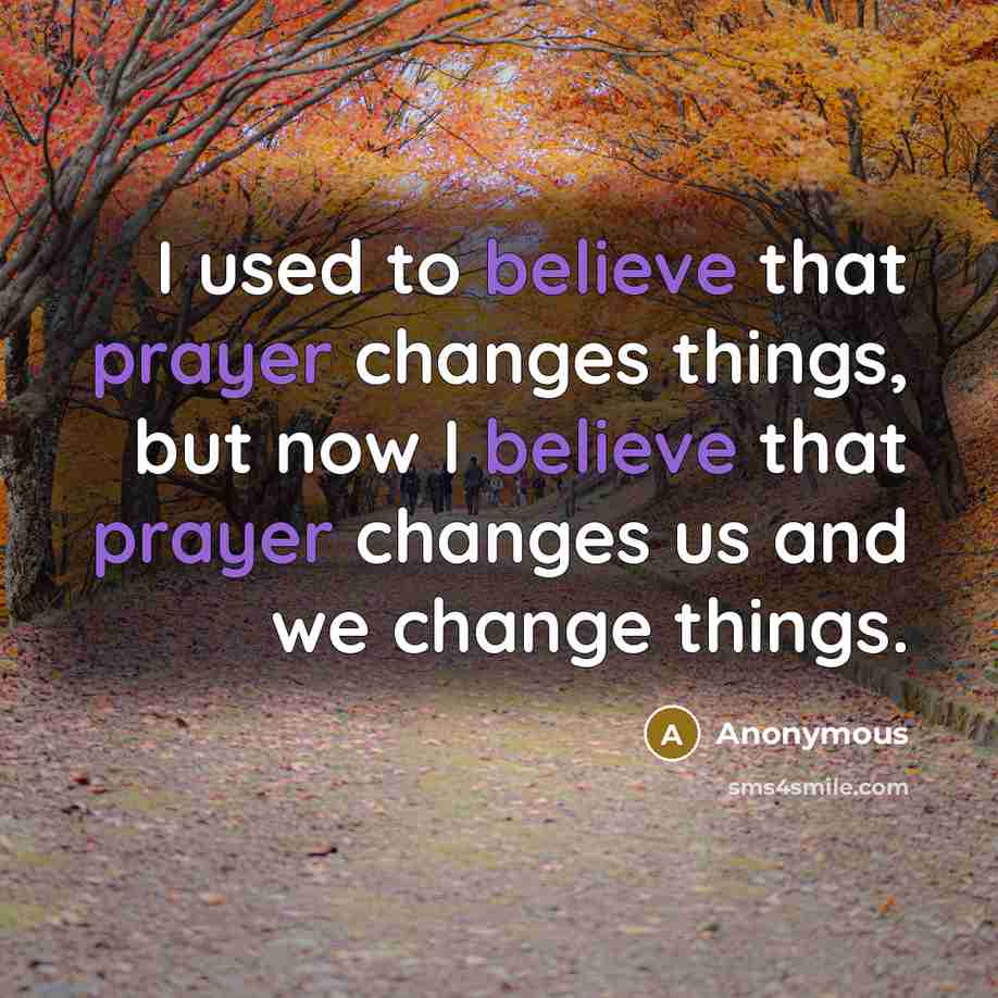 “I used to believe that prayer changes things, but now I believe that prayer changes us and we change things.” quote by Anonymous