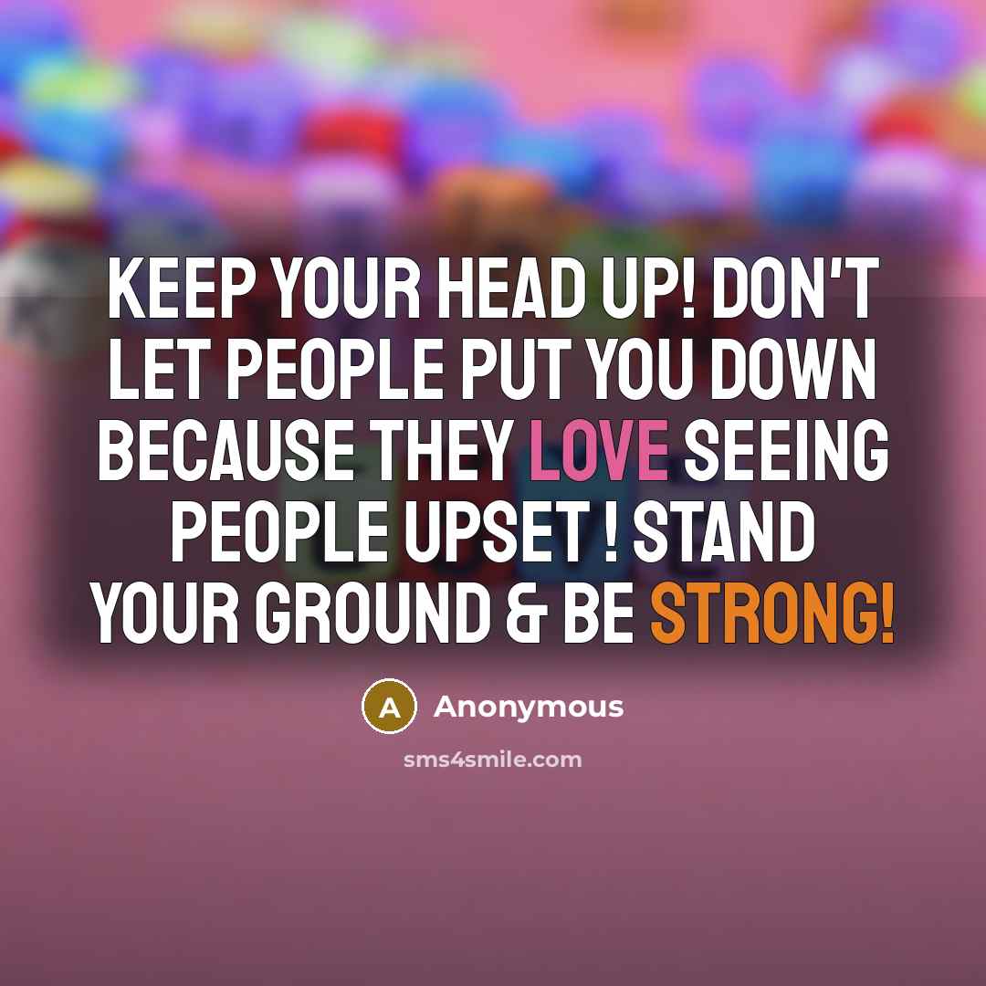 “Keep your head up! Don't let people put you down because they love seeing people upset ! Stand your ground & be strong!” quote by Anonymous