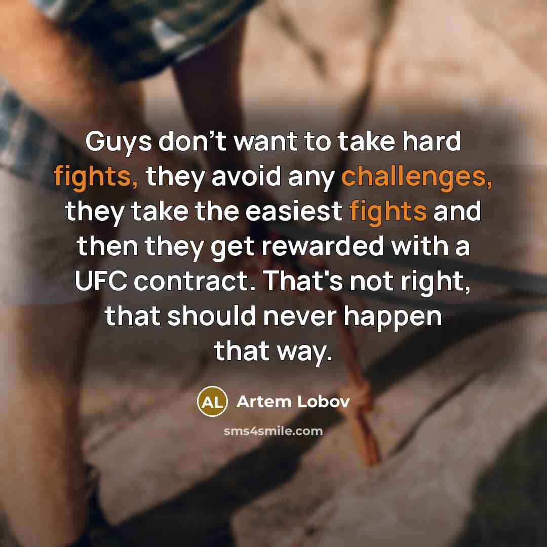 “Guys don't want to take hard fights, they avoid any challenges, they take the easiest fights and then they get rewarded with a UFC contract. That's not right, that should never happen that way.” quote by Artem Lobov