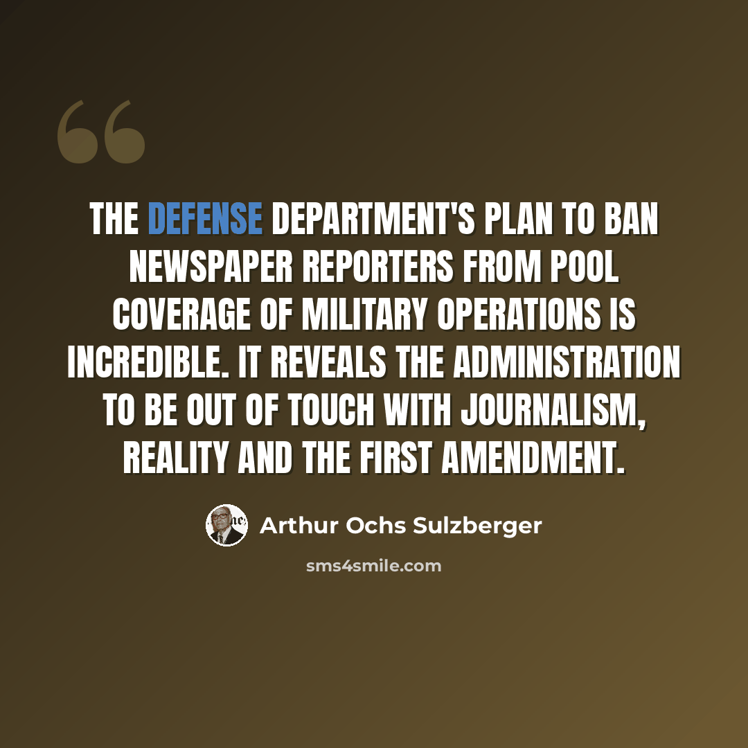 “The Defense Department's plan to ban newspaper reporters from pool coverage of military operations is incredible. It reveals the administration to be out of touch with journalism, reality and the First Amendment.” quote by Arthur Ochs Sulzberger