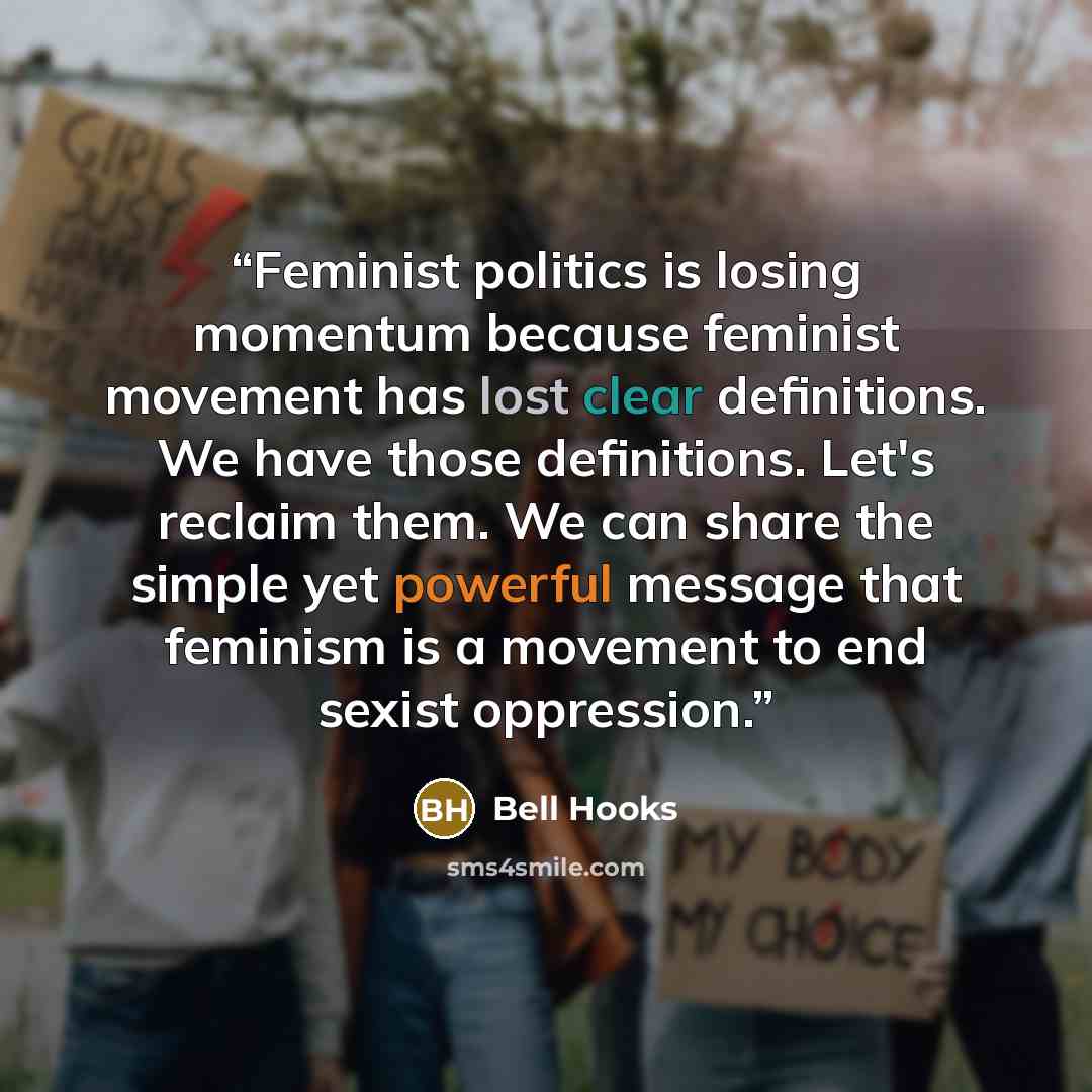 “Feminist politics is losing momentum because feminist movement has lost clear definitions. We have those definitions. Let's reclaim them. We can share the simple yet powerful message that feminism is a movement to end sexist oppression.” quote by bell hooks