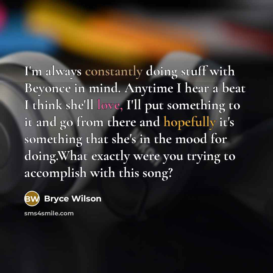 “I'm always constantly doing stuff with Beyonce in mind. Anytime I hear a beat I think she'll love, I'll put something to it and go from there and hopefully it's something that she's in the mood for doing.What exactly were you trying to accomplish with this song?” quote by Bryce Wilson
