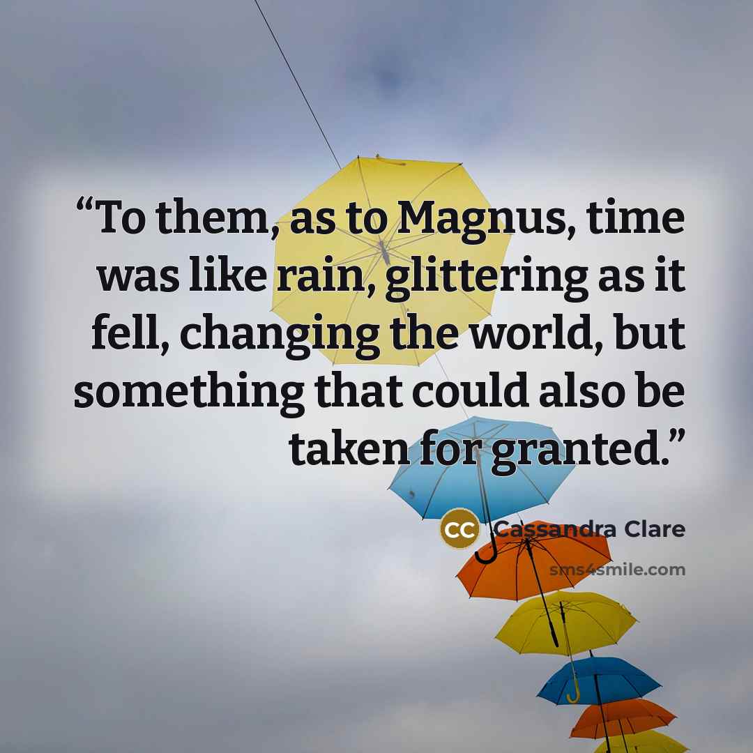 “To them, as to Magnus, time was like rain, glittering as it fell, changing the world, but something that could also be taken for granted.” quote by Cassandra Clare