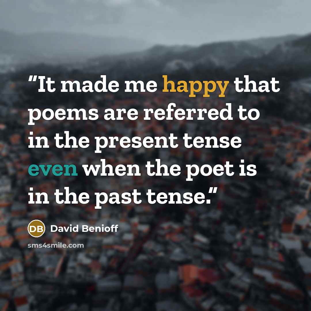“It made me happy that poems are referred to in the present tense even when the poet is in the past tense.” quote by David Benioff
