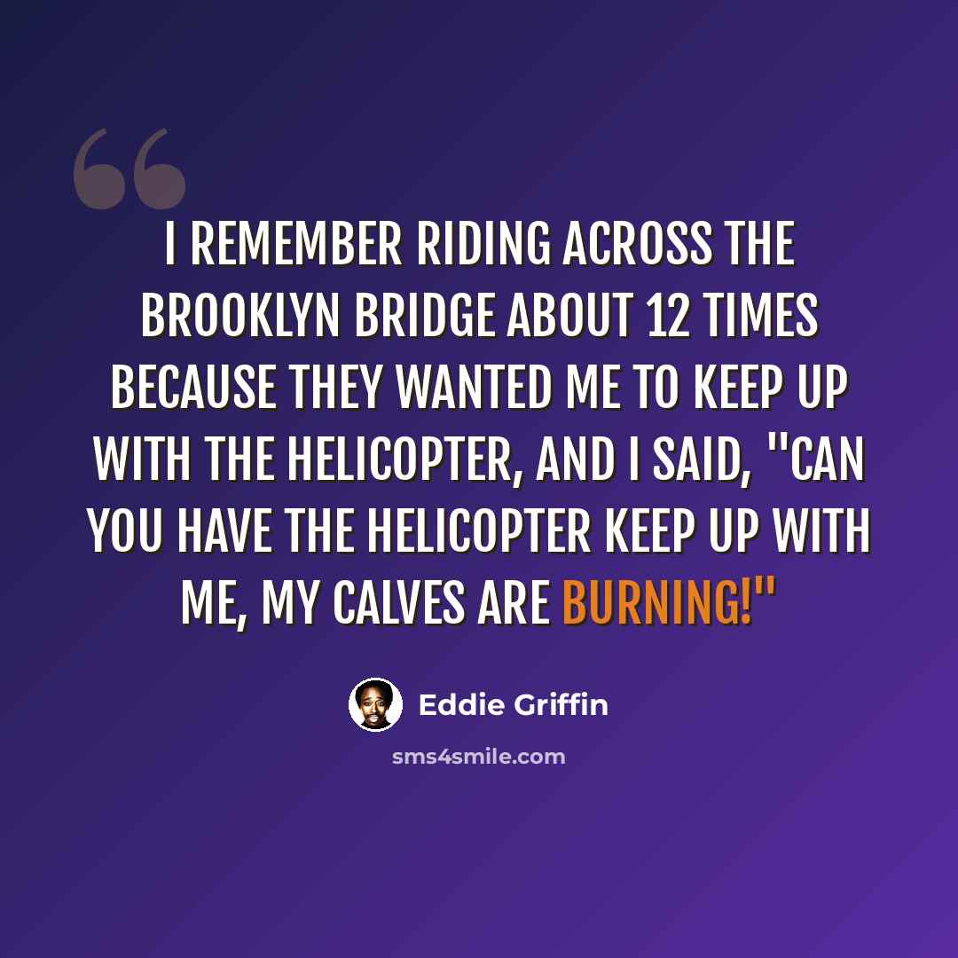 “I remember riding across the Brooklyn Bridge about 12 times because they wanted me to keep up with the helicopter, and I said, "Can you have the helicopter keep up with me, my calves are burning!"” quote by Eddie Griffin