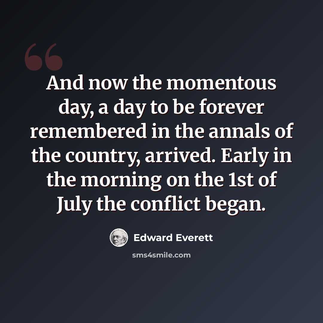 “And now the momentous day, a day to be forever remembered in the annals of the country, arrived. Early in the morning on the 1st of July the conflict began.” quote by Edward Everett