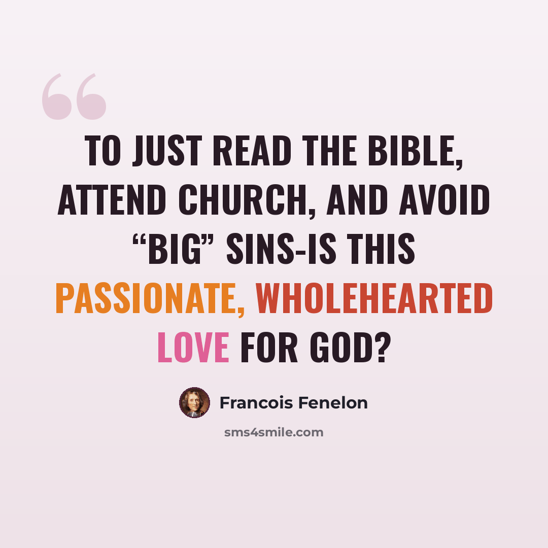 “To just read the Bible, attend church, and avoid “big” sins-is this passionate, wholehearted love for God?” quote by Francois Fenelon