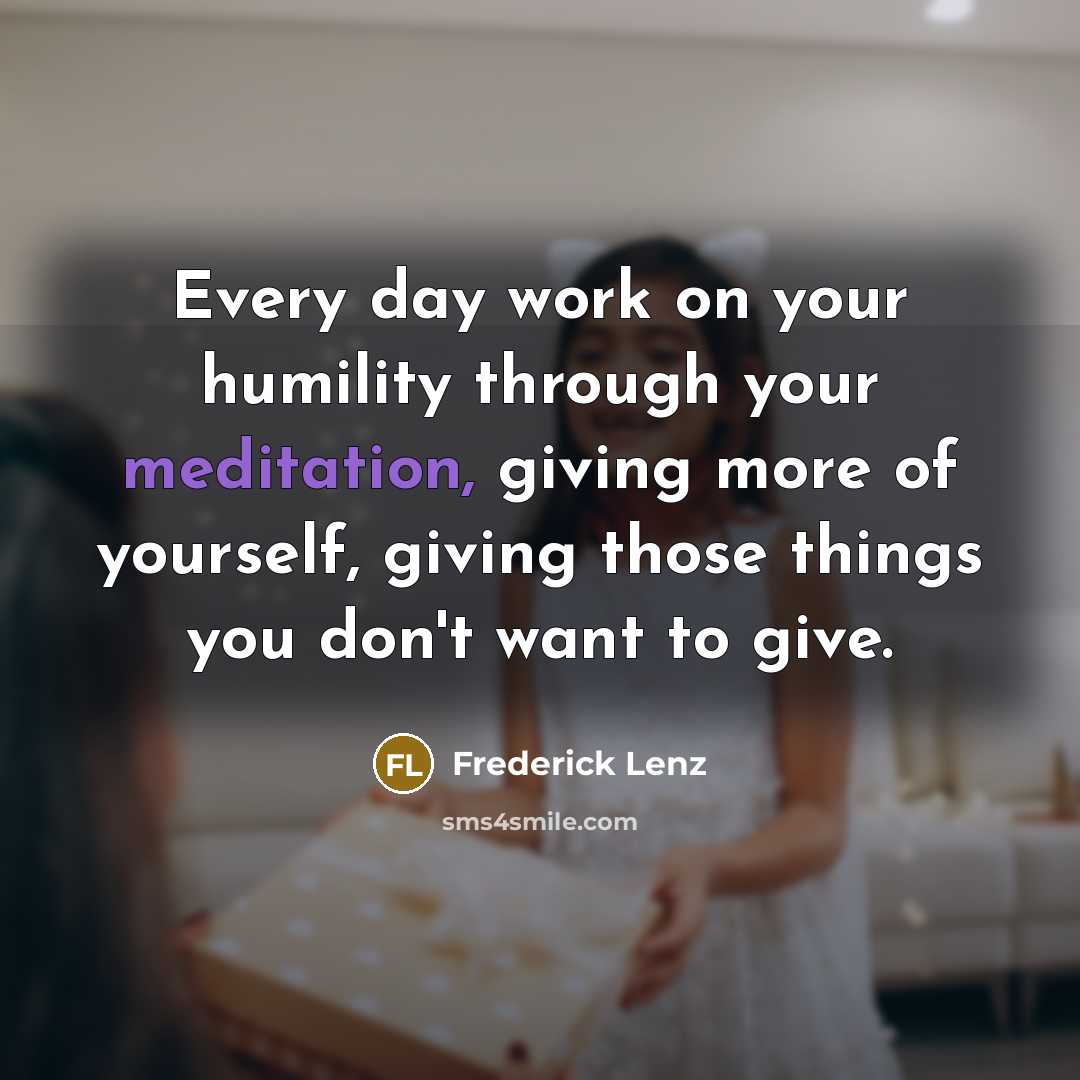 “Every day work on your humility through your meditation, giving more of yourself, giving those things you don't want to give.” quote by Frederick Lenz