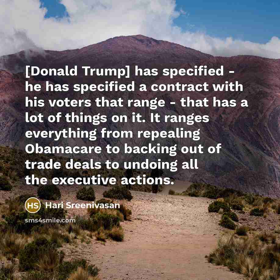 “[Donald Trump] has specified - he has specified a contract with his voters that range - that has a lot of things on it. It ranges everything from repealing Obamacare to backing out of trade deals to undoing all the executive actions.” quote by Hari Sreenivasan