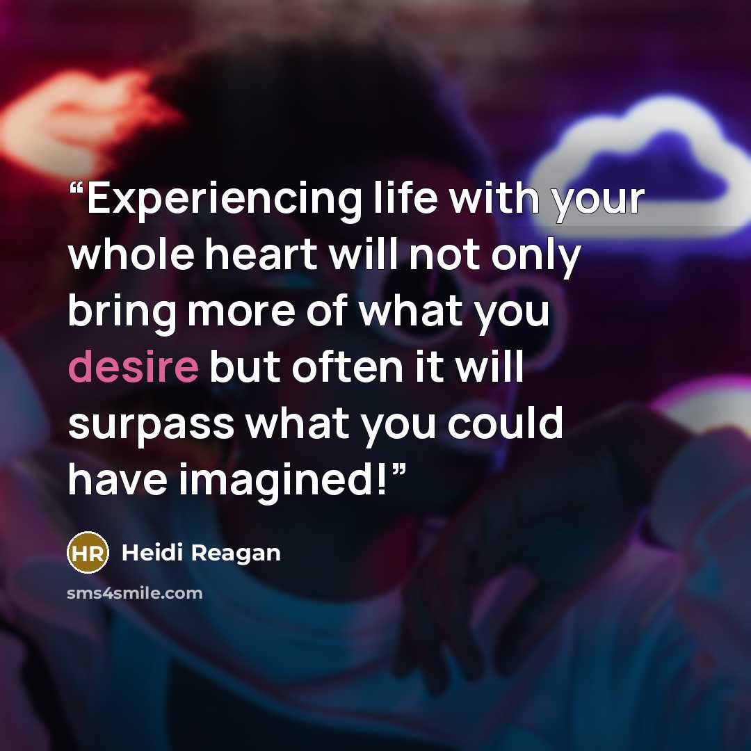 “Experiencing life with your whole heart will not only bring more of what you desire but often it will surpass what you could have imagined!” quote by Heidi Reagan
