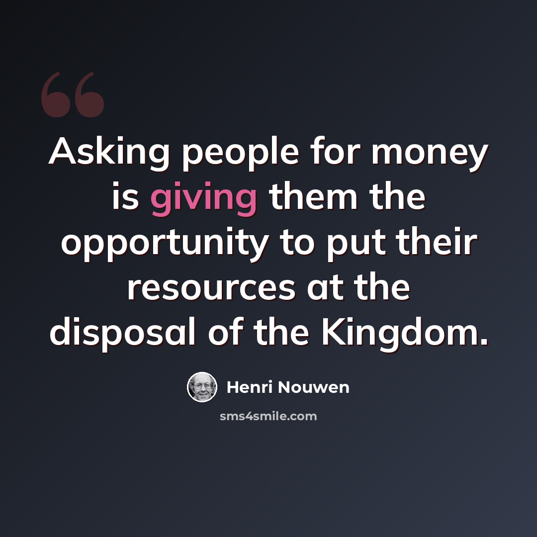“Asking people for money is giving them the opportunity to put their resources at the disposal of the Kingdom.” quote by Henri Nouwen