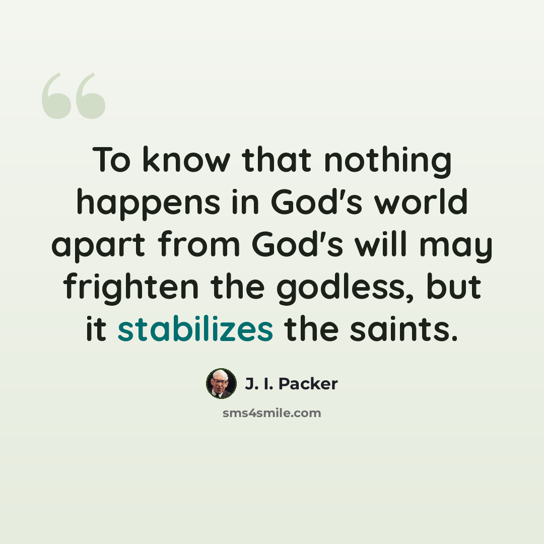“To know that nothing happens in God's world apart from God's will may frighten the godless, but it stabilizes the saints.” quote by J. I. Packer