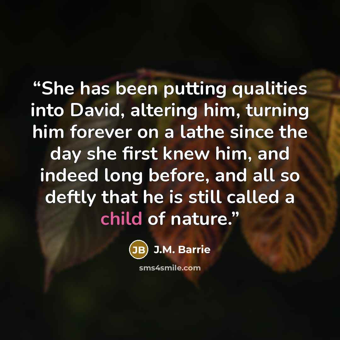 “She has been putting qualities into David, altering him, turning him forever on a lathe since the day she first knew him, and indeed long before, and all so deftly that he is still called a child of nature.” quote by J.M. Barrie