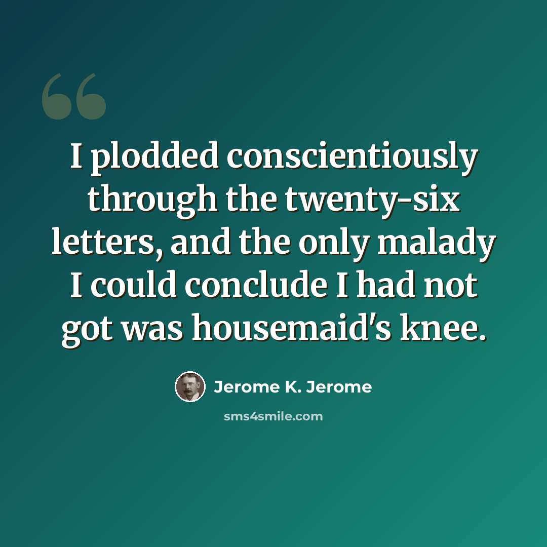 “I plodded conscientiously through the twenty-six letters, and the only malady I could conclude I had not got was housemaid's knee.” quote by Jerome K. Jerome