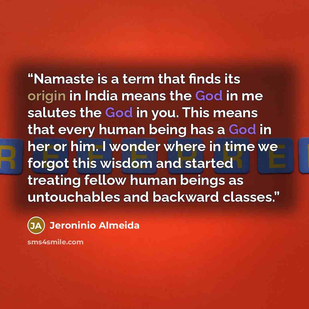 “Namaste is a term that finds its origin in India means the God in me salutes the God in you. This means that every human being has a God in her or him. I wonder where in time we forgot this wisdom and started treating fellow human beings as untouchables and backward classes.” quote by Jeroninio Almeida