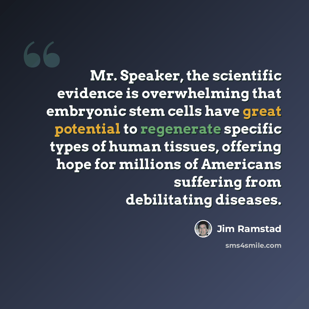 “Mr. Speaker, the scientific evidence is overwhelming that embryonic stem cells have great potential to regenerate specific types of human tissues, offering hope for millions of Americans suffering from debilitating diseases.” quote by Jim Ramstad