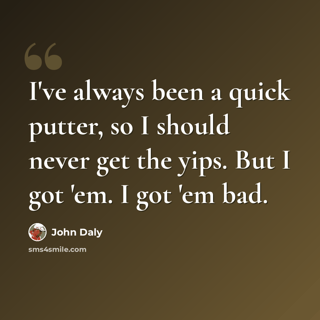 “I've always been a quick putter, so I should never get the yips. But I got 'em. I got 'em bad.” quote by John Daly