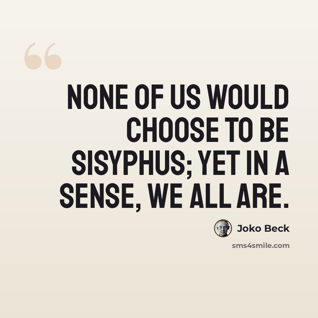 “None of us would choose to be Sisyphus; yet in a sense, we all are.” quote by Joko Beck