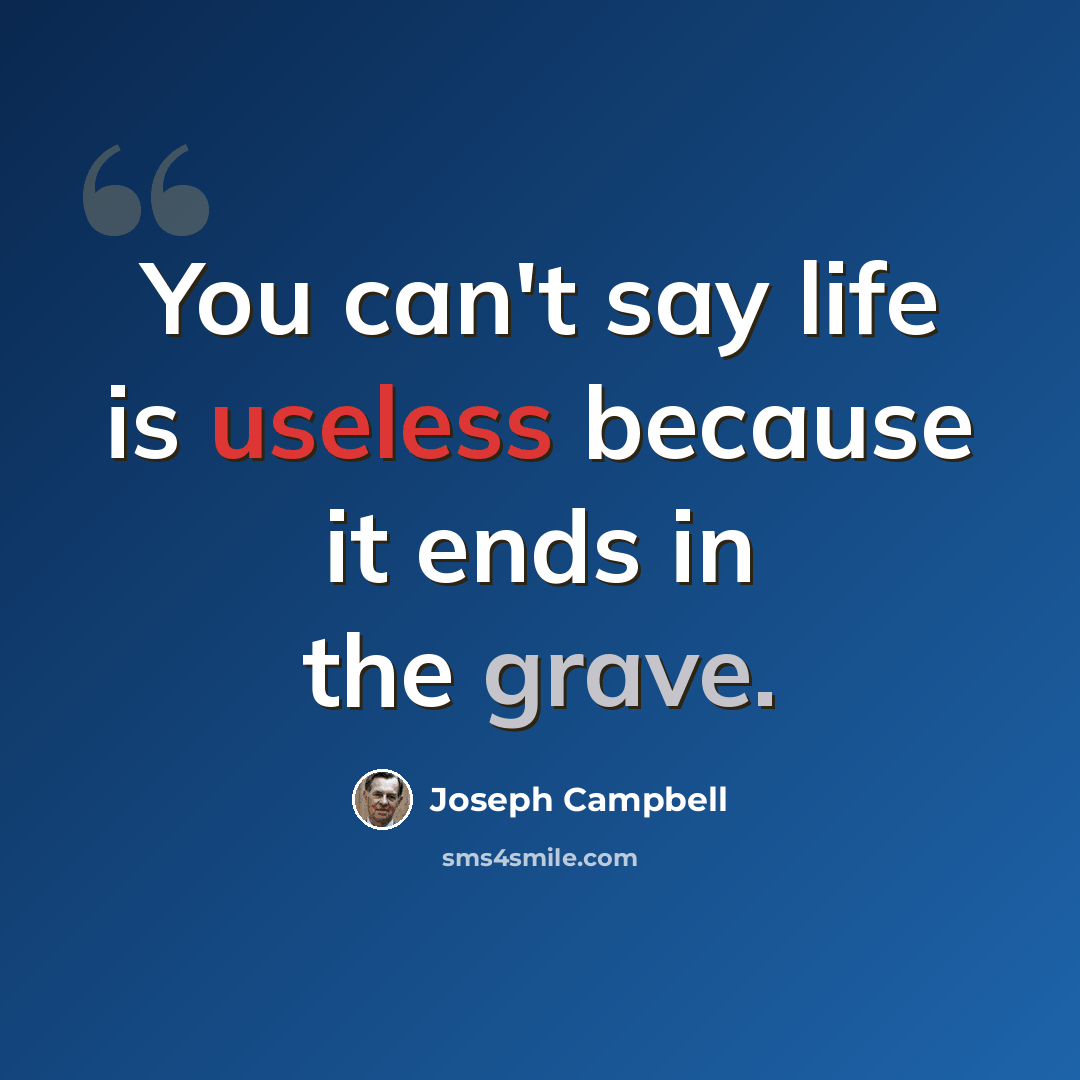 “You can't say life is useless because it ends in the grave.” quote by Joseph Campbell