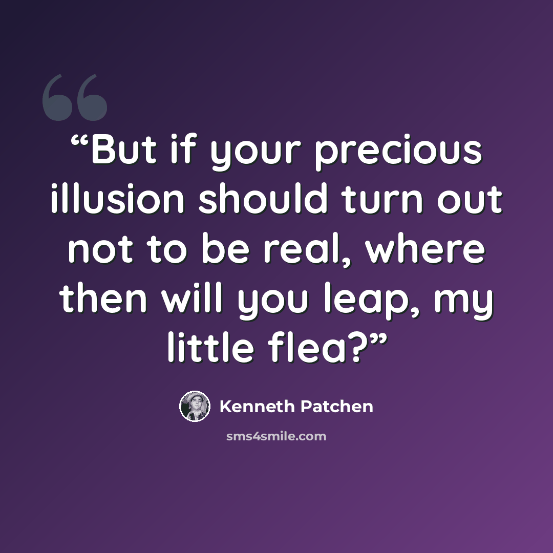 “But if your precious illusion should turn out not to be real, where then will you leap, my little flea?” quote by Kenneth Patchen