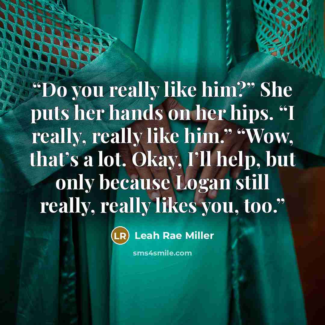 “Do you really like him?” She puts her hands on her hips. “I really, really like him.” “Wow, that’s a lot. Okay, I’ll help, but only because Logan still really, really likes you, too.” quote by Leah Rae Miller