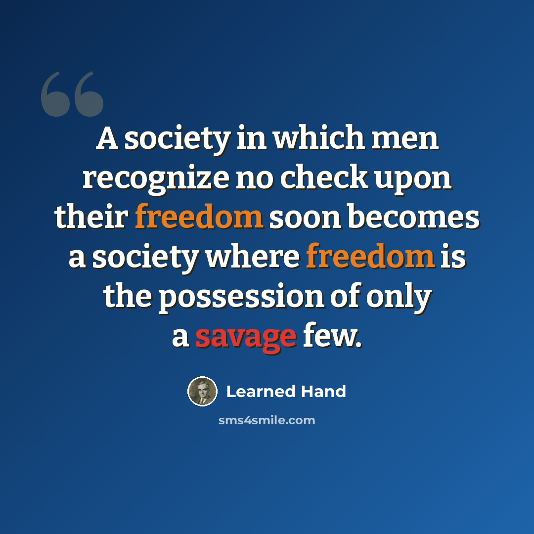 “A society in which men recognize no check upon their freedom soon becomes a society where freedom is the possession of only a savage few.” quote by Learned Hand