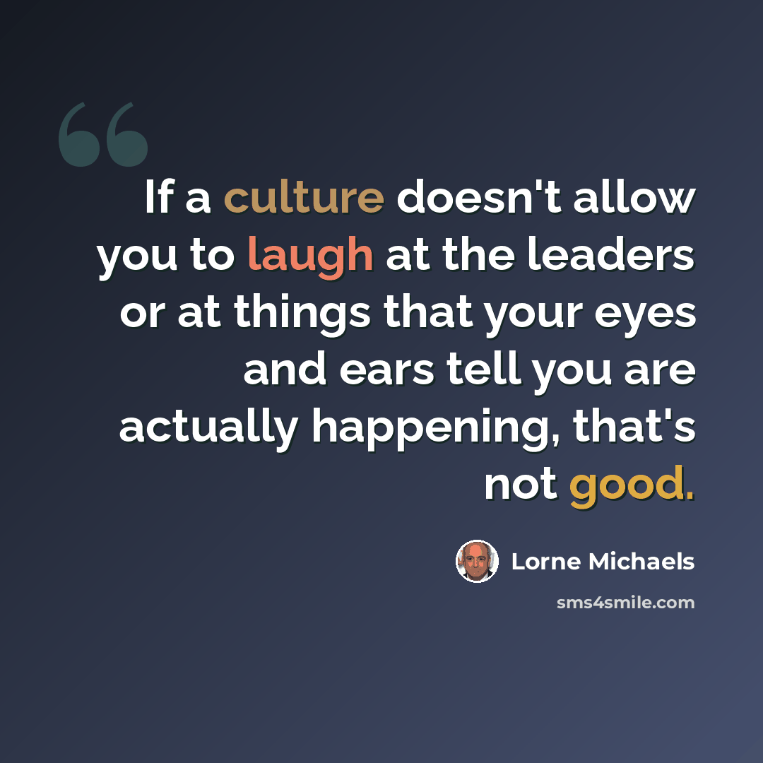 “If a culture doesn't allow you to laugh at the leaders or at things that your eyes and ears tell you are actually happening, that's not good.” quote by Lorne Michaels