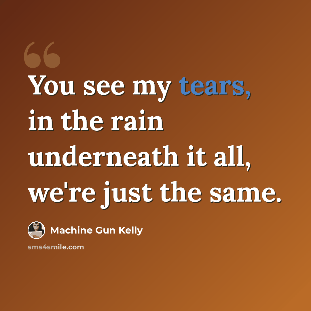 “You see my tears, in the rain underneath it all, we're just the same.” quote by Machine Gun Kelly