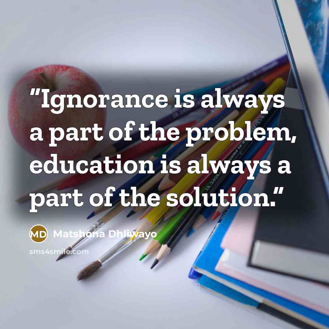 “Ignorance is always a part of the problem, education is always a part of the solution.” quote by Matshona Dhliwayo