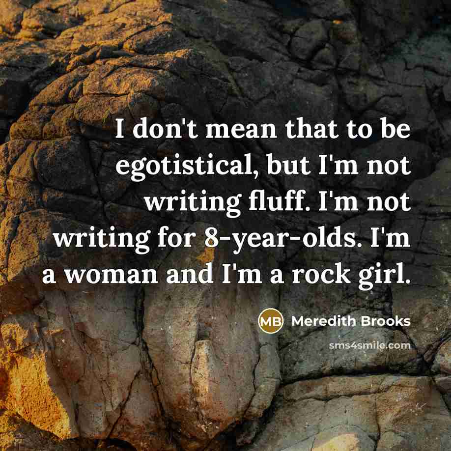 “I don't mean that to be egotistical, but I'm not writing fluff. I'm not writing for 8-year-olds. I'm a woman and I'm a rock girl.” quote by Meredith Brooks