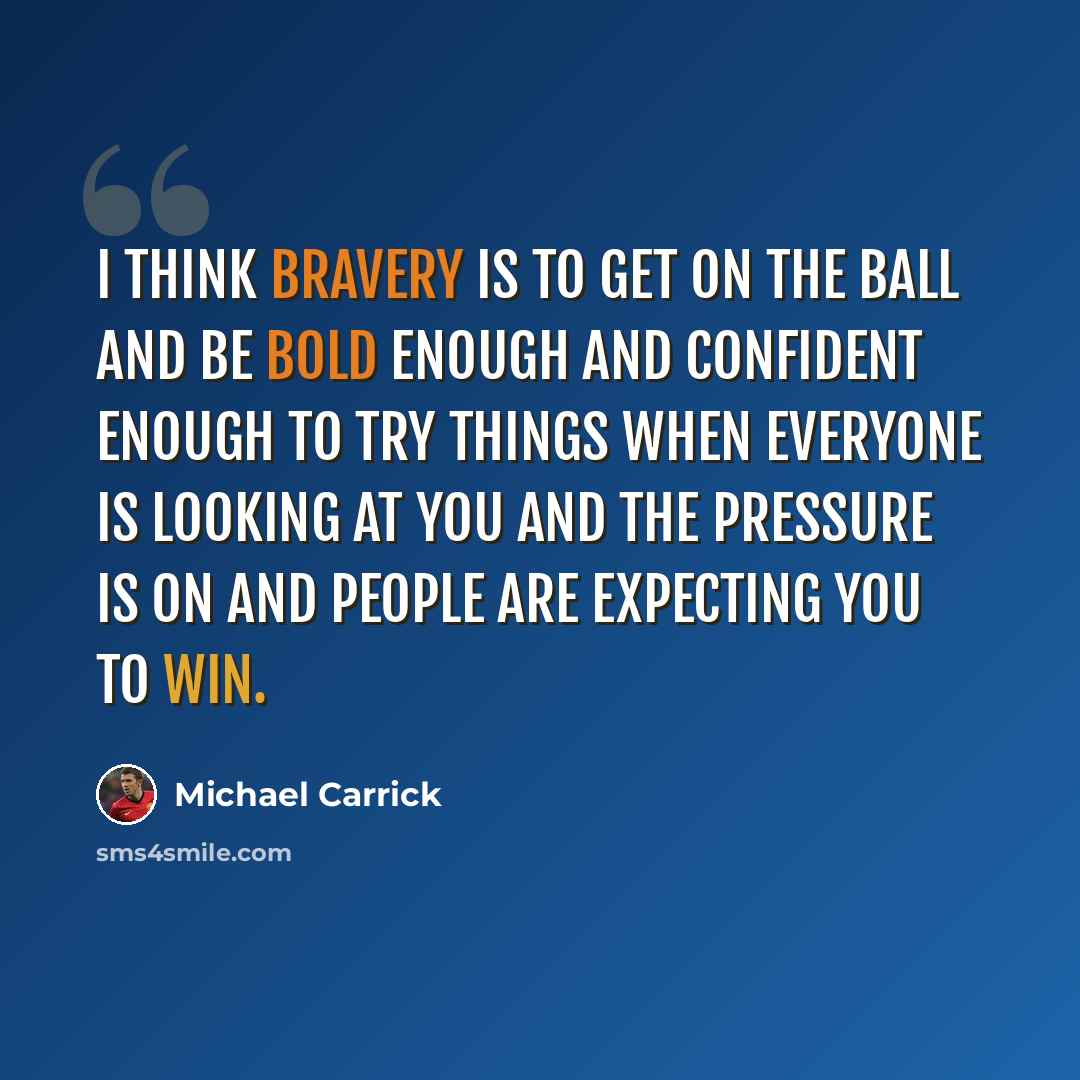 “I think bravery is to get on the ball and be bold enough and confident enough to try things when everyone is looking at you and the pressure is on and people are expecting you to win.” quote by Michael Carrick