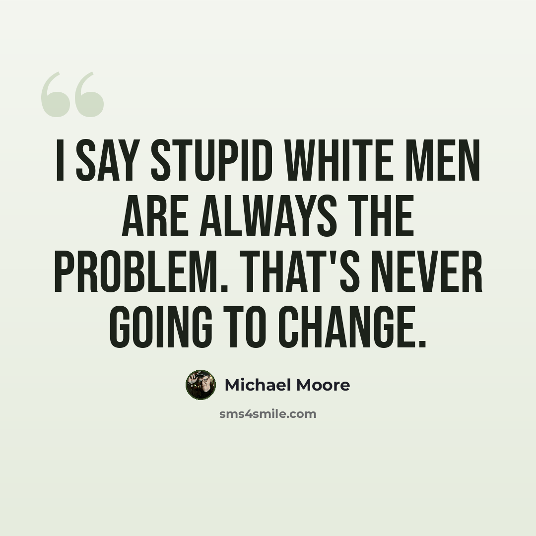 “I say stupid white men are always the problem. That's never going to change.” quote by Michael Moore