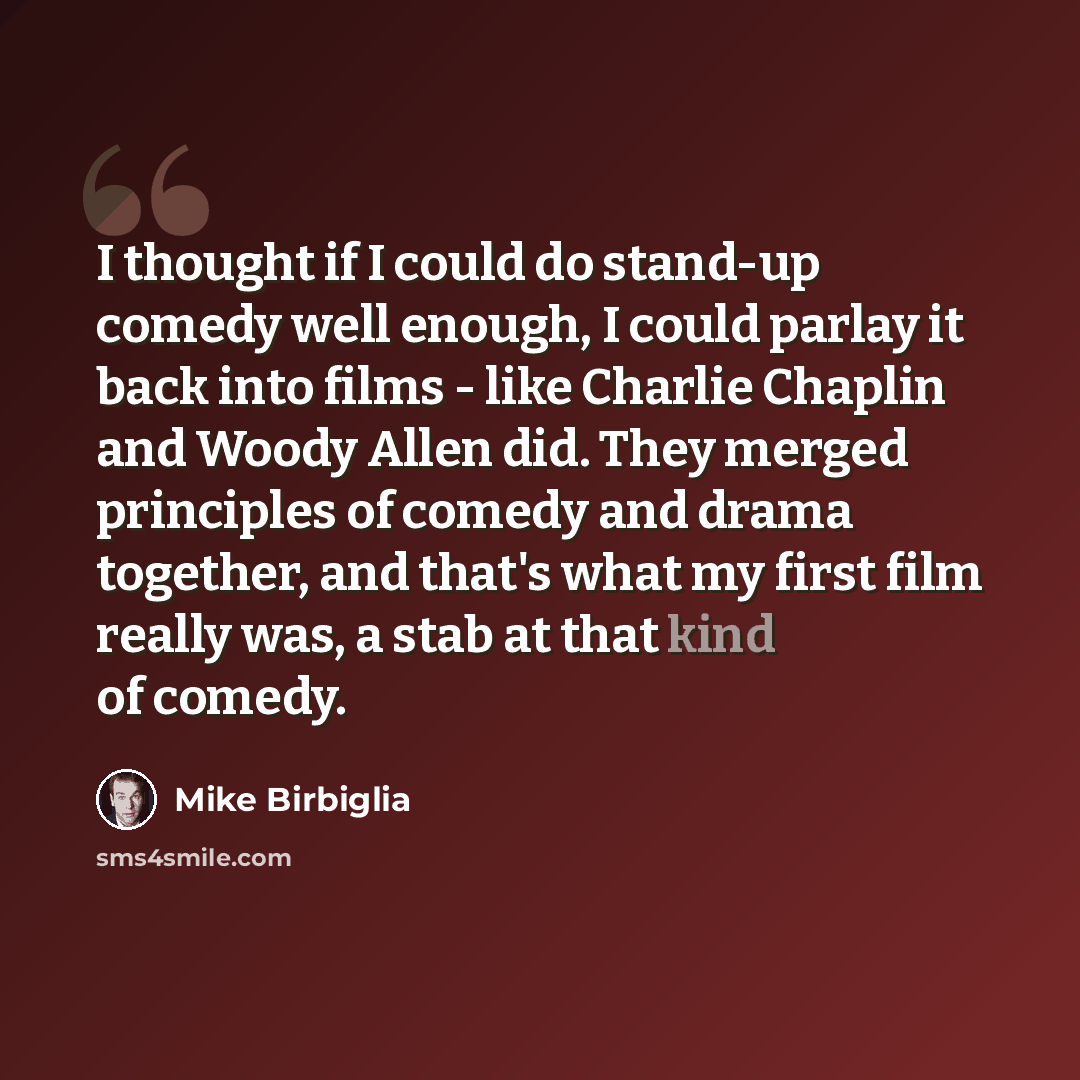 “I thought if I could do stand-up comedy well enough, I could parlay it back into films - like Charlie Chaplin and Woody Allen did. They merged principles of comedy and drama together, and that's what my first film really was, a stab at that kind of comedy.” quote by Mike Birbiglia