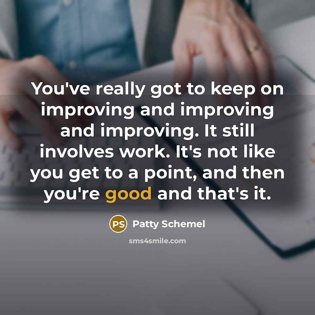 “You've really got to keep on improving and improving and improving. It still involves work. It's not like you get to a point, and then you're good and that's it.” quote by Patty Schemel