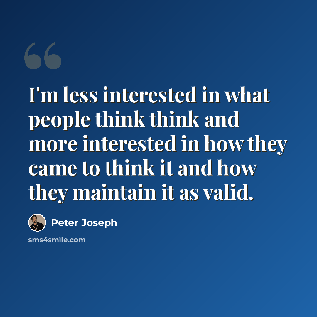 “I'm less interested in what people think think and more interested in how they came to think it and how they maintain it as valid.” quote by Peter Joseph