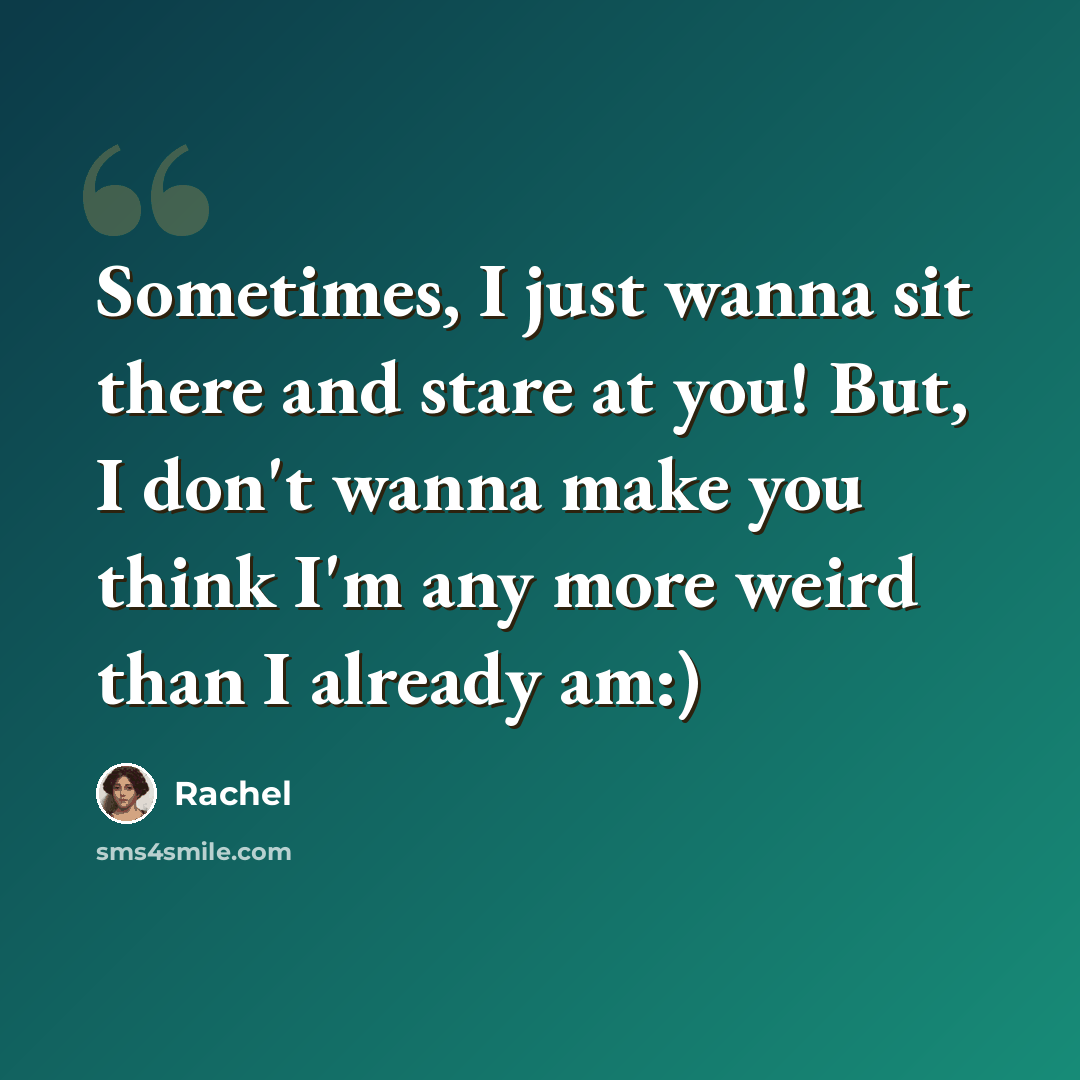 “Sometimes, I just wanna sit there and stare at you! But, I don't wanna make you think I'm any more weird than I already am:)” quote by Rachel