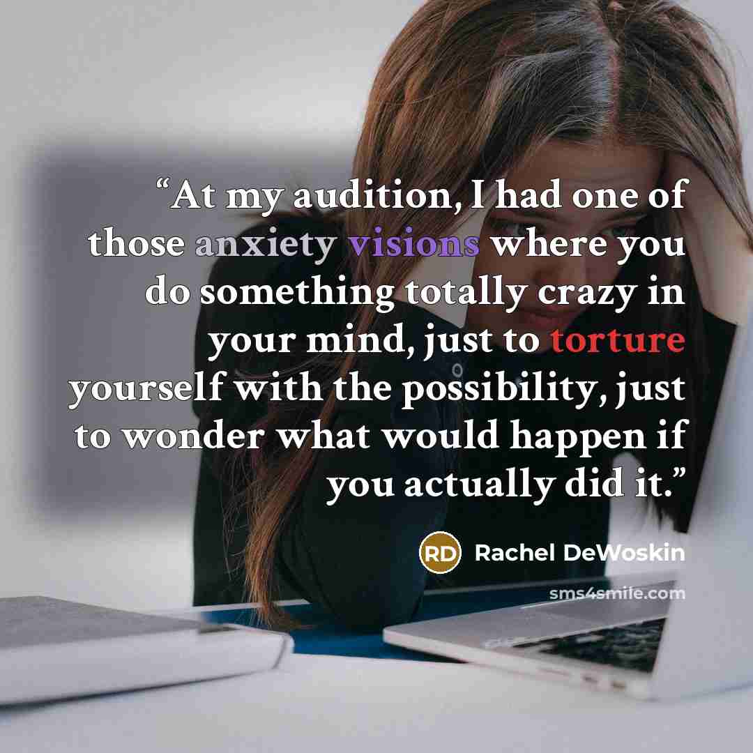 “At my audition, I had one of those anxiety visions where you do something totally crazy in your mind, just to torture yourself with the possibility, just to wonder what would happen if you actually did it.” quote by Rachel DeWoskin