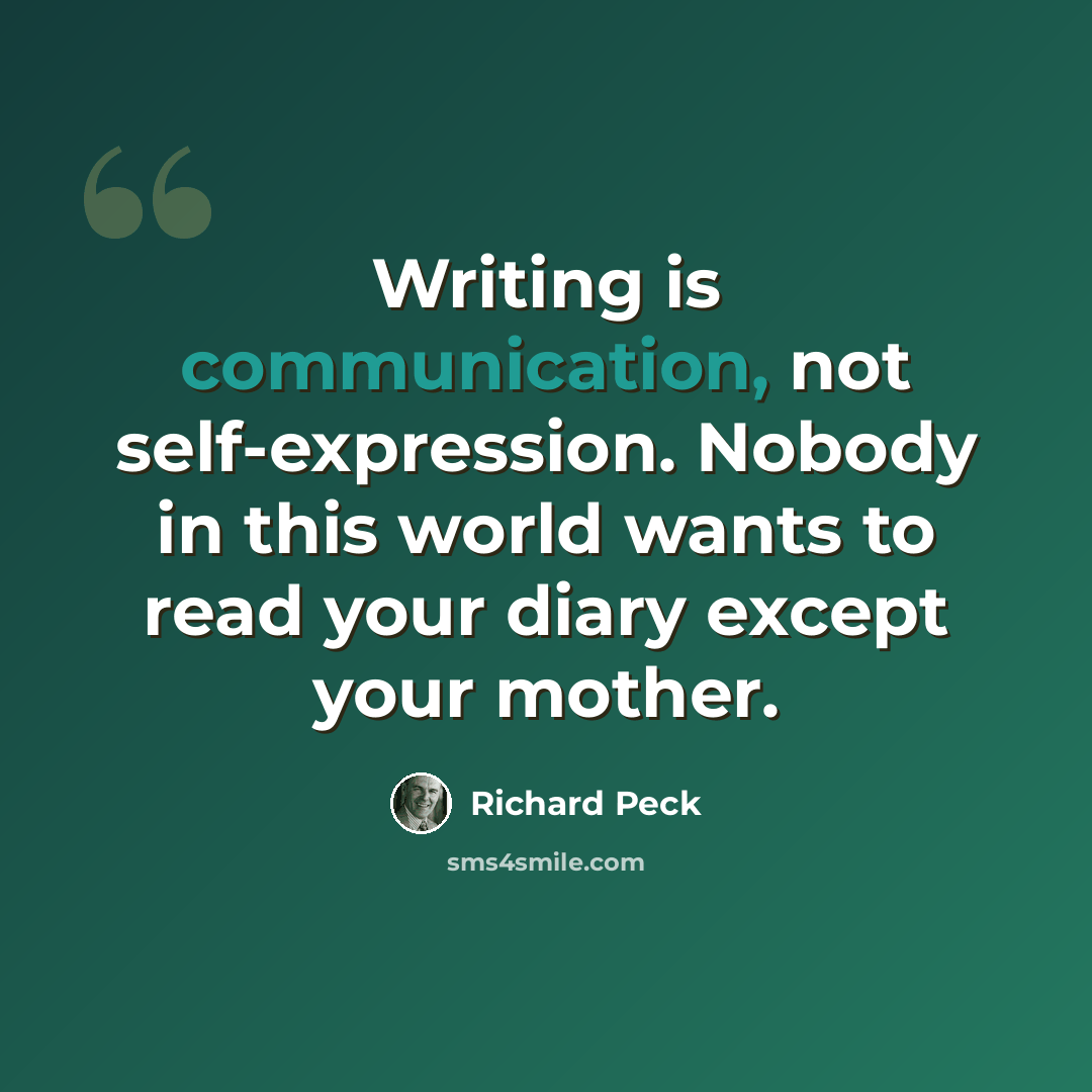 “Writing is communication, not self-expression. Nobody in this world wants to read your diary except your mother.” quote by Richard Peck