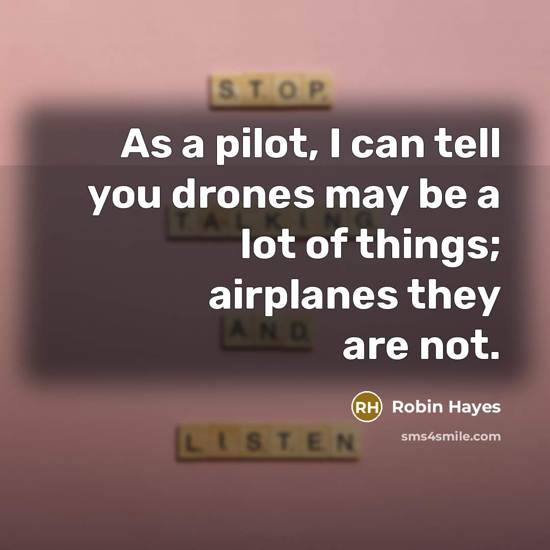 “As a pilot, I can tell you drones may be a lot of things; airplanes they are not.” quote by Robin Hayes