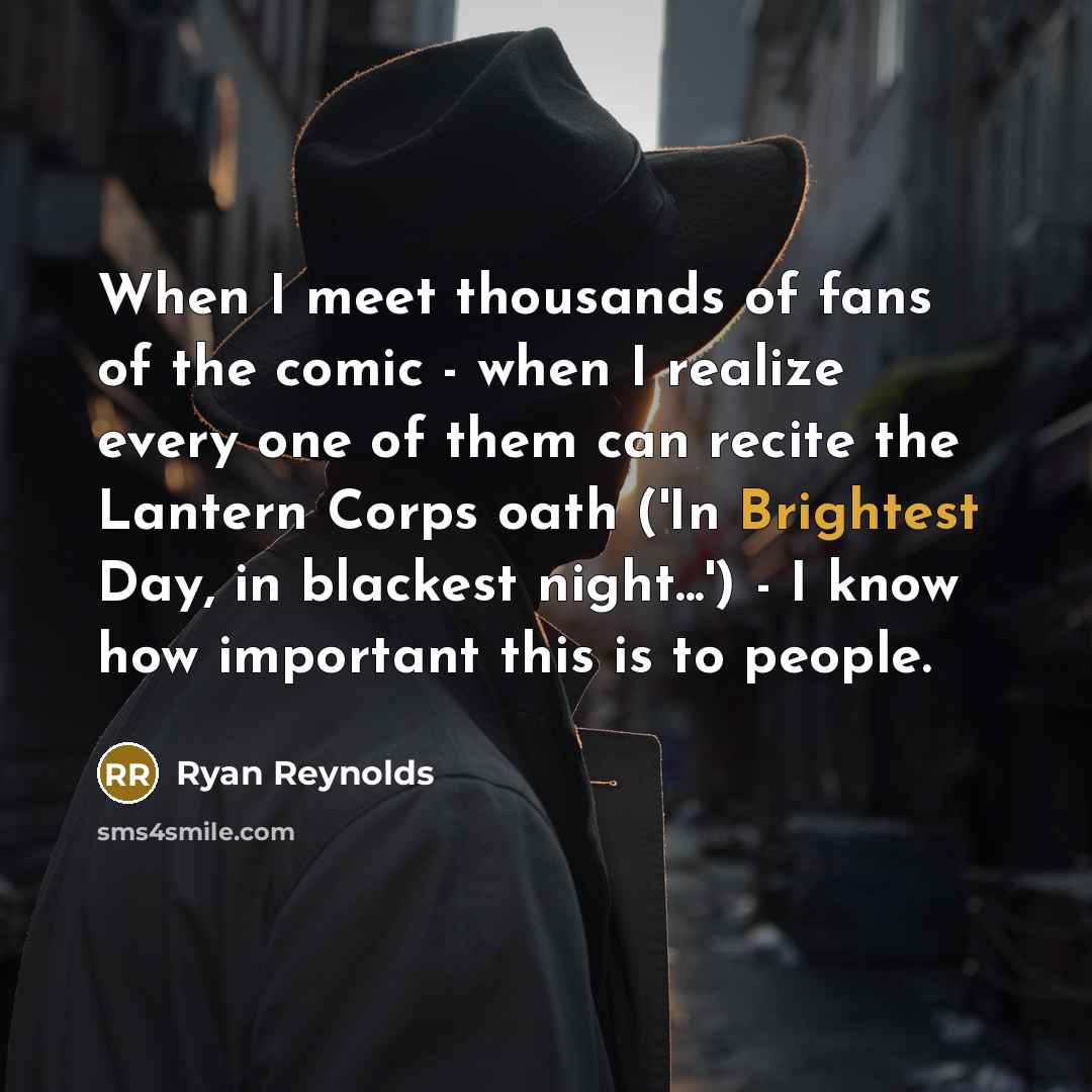 “When I meet thousands of fans of the comic - when I realize every one of them can recite the Lantern Corps oath ('In Brightest Day, in blackest night...') - I know how important this is to people.” quote by Ryan Reynolds