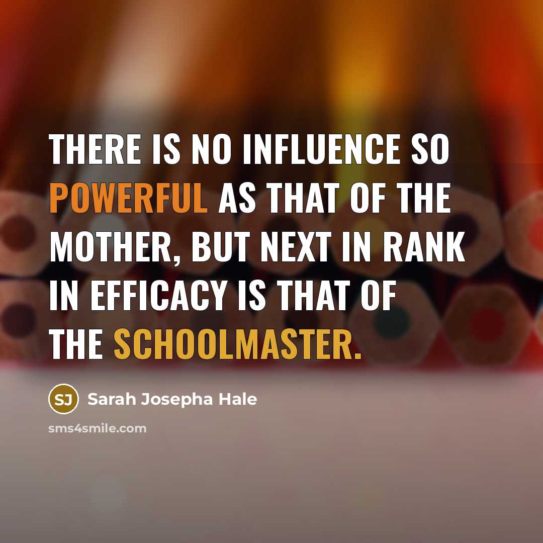 “There is no influence so powerful as that of the mother, but next in rank in efficacy is that of the schoolmaster.” quote by Sarah Josepha Hale