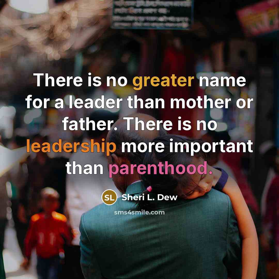 “There is no greater name for a leader than mother or father. There is no leadership more important than parenthood.” quote by Sheri L. Dew